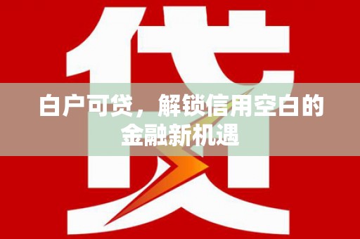 剑阁白户可贷，解锁信用空白的金融新机遇