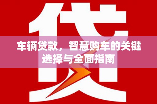 剑阁车辆贷款，智慧购车的关键选择与全面指南