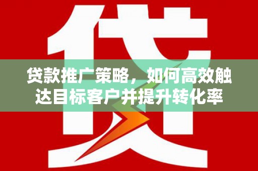 剑阁贷款推广策略，如何高效触达目标客户并提升转化率