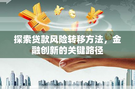 剑阁探索贷款风险转移方法，金融创新的关键路径
