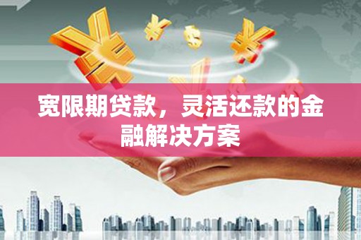剑阁宽限期贷款，灵活还款的金融解决方案