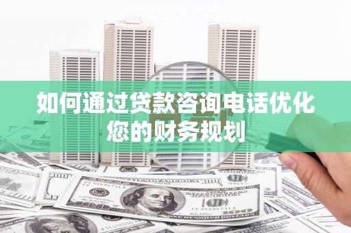 剑阁如何通过贷款咨询电话优化您的财务规划