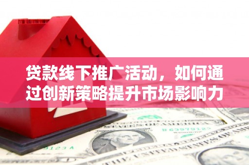 剑阁贷款线下推广活动，如何通过创新策略提升市场影响力