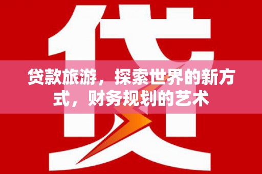 剑阁贷款旅游，探索世界的新方式，财务规划的艺术