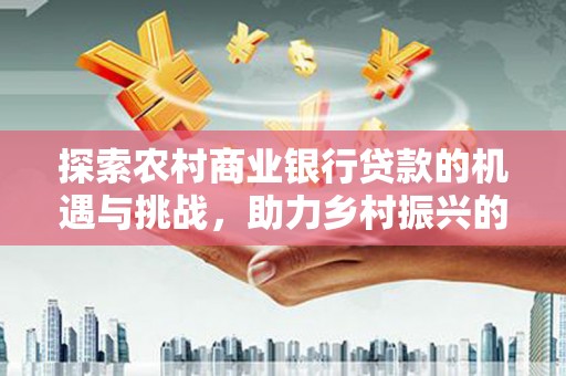 剑阁探索农村商业银行贷款的机遇与挑战，助力乡村振兴的金融引擎