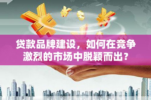 剑阁贷款品牌建设，如何在竞争激烈的市场中脱颖而出？