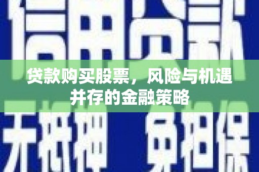 剑阁贷款购买股票，风险与机遇并存的金融策略