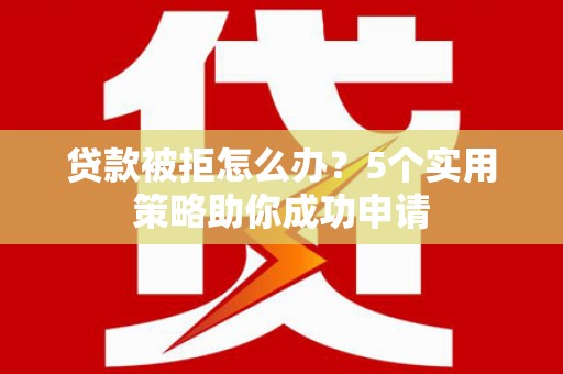 剑阁贷款被拒怎么办？5个实用策略助你成功申请