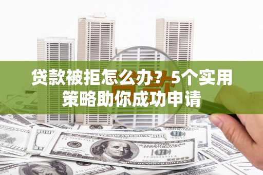 剑阁贷款被拒怎么办？5个实用策略助你成功申请