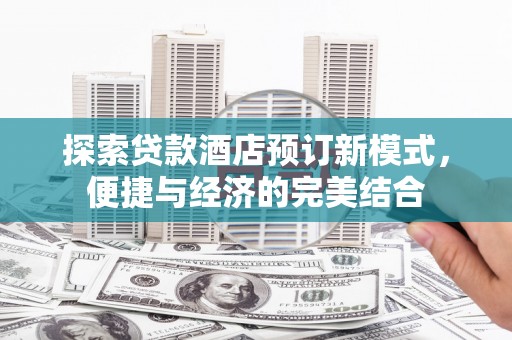 剑阁探索贷款酒店预订新模式，便捷与经济的完美结合