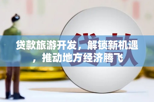剑阁贷款旅游开发，解锁新机遇，推动地方经济腾飞