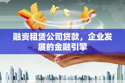 剑阁融资租赁公司贷款，企业发展的金融引擎