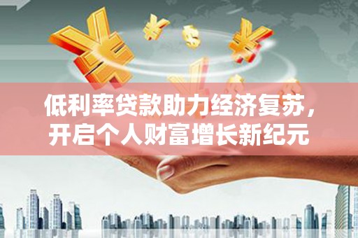 剑阁低利率贷款助力经济复苏，开启个人财富增长新纪元