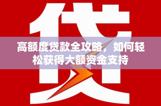 剑阁高额度贷款全攻略，如何轻松获得大额资金支持