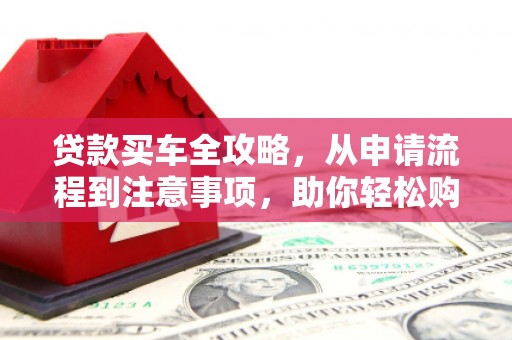 剑阁贷款买车全攻略，从申请流程到注意事项，助你轻松购车