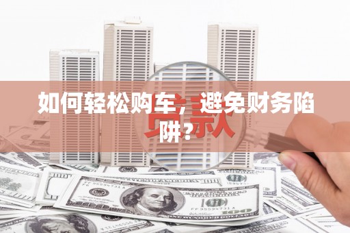 剑阁如何轻松购车，避免财务陷阱？