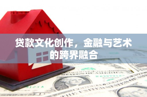 剑阁贷款文化创作，金融与艺术的跨界融合