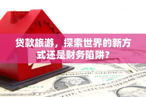 剑阁贷款旅游，探索世界的新方式还是财务陷阱？